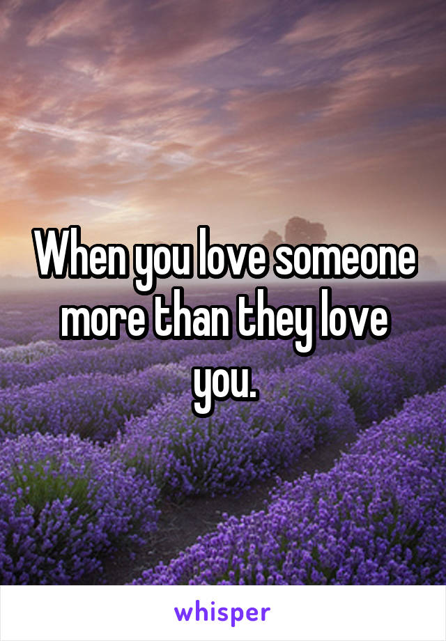 When you love someone more than they love you.