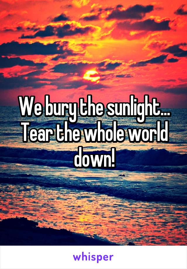 We bury the sunlight...
Tear the whole world down!