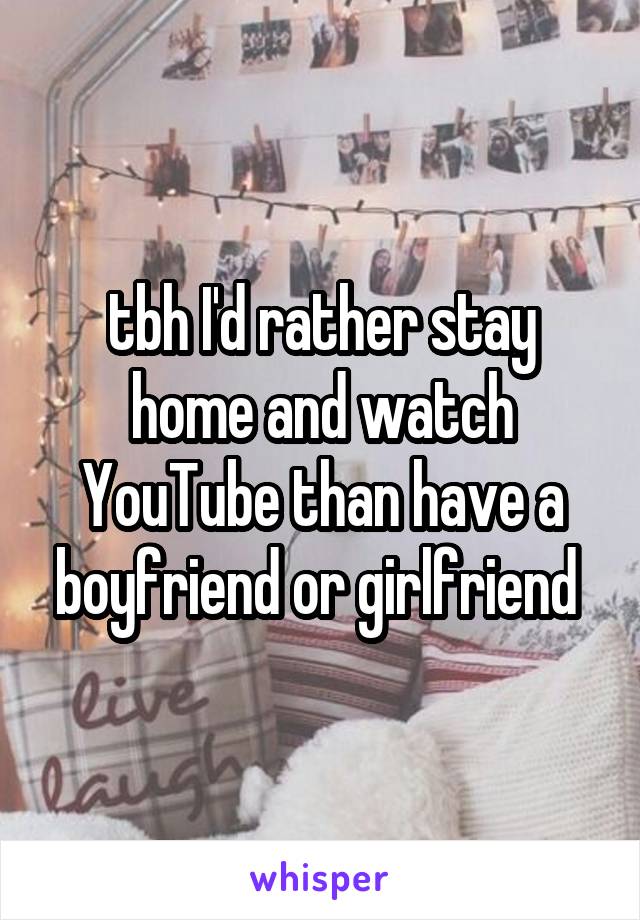 tbh I'd rather stay home and watch YouTube than have a boyfriend or girlfriend 