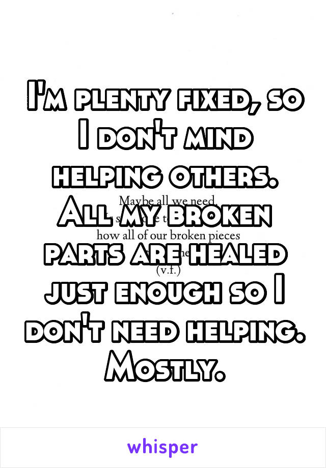 I'm plenty fixed, so I don't mind helping others. All my broken parts are healed just enough so I don't need helping. Mostly.