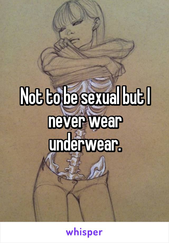 Not to be sexual but I never wear underwear.