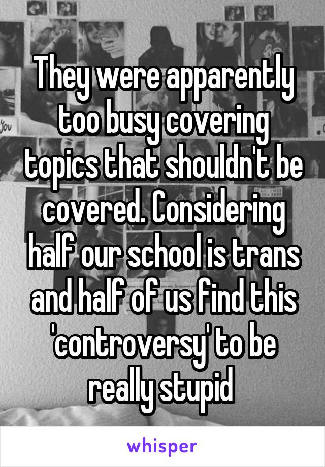 They were apparently too busy covering topics that shouldn't be covered. Considering half our school is trans and half of us find this 'controversy' to be really stupid 