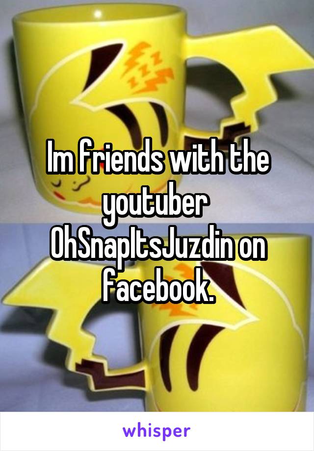 Im friends with the youtuber  OhSnapItsJuzdin on facebook.