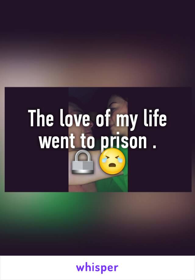 The love of my life went to prison .
🔒😭