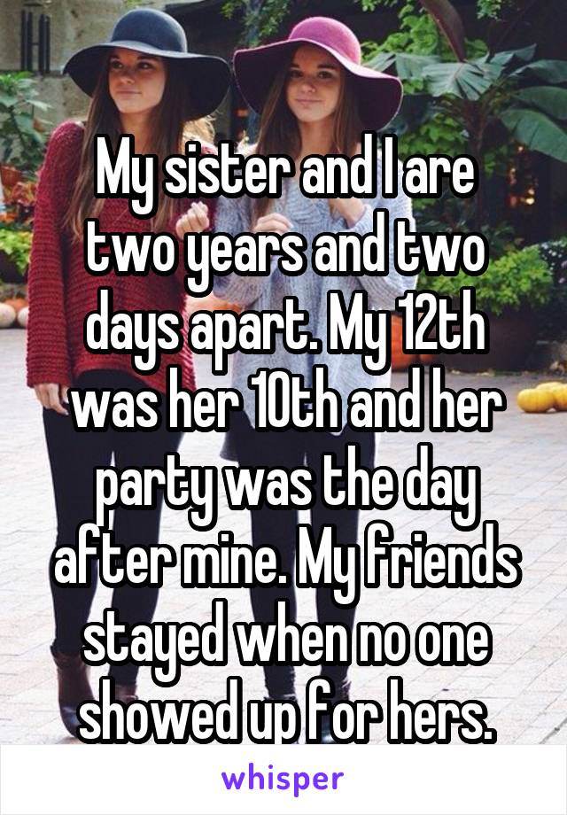 
My sister and I are two years and two days apart. My 12th was her 10th and her party was the day after mine. My friends stayed when no one showed up for hers.