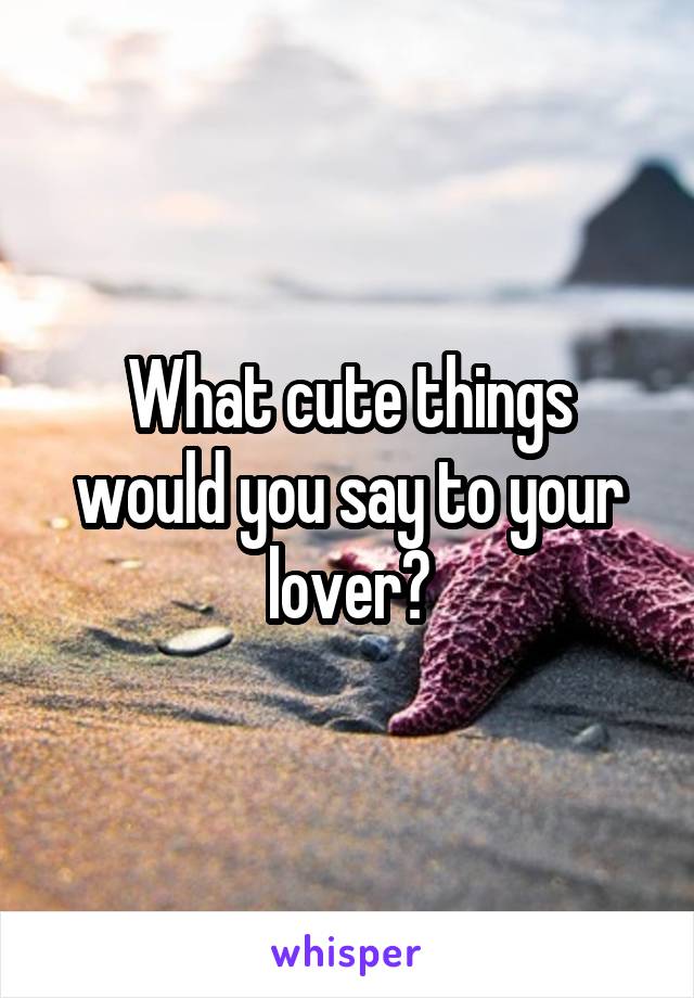 What cute things would you say to your lover?