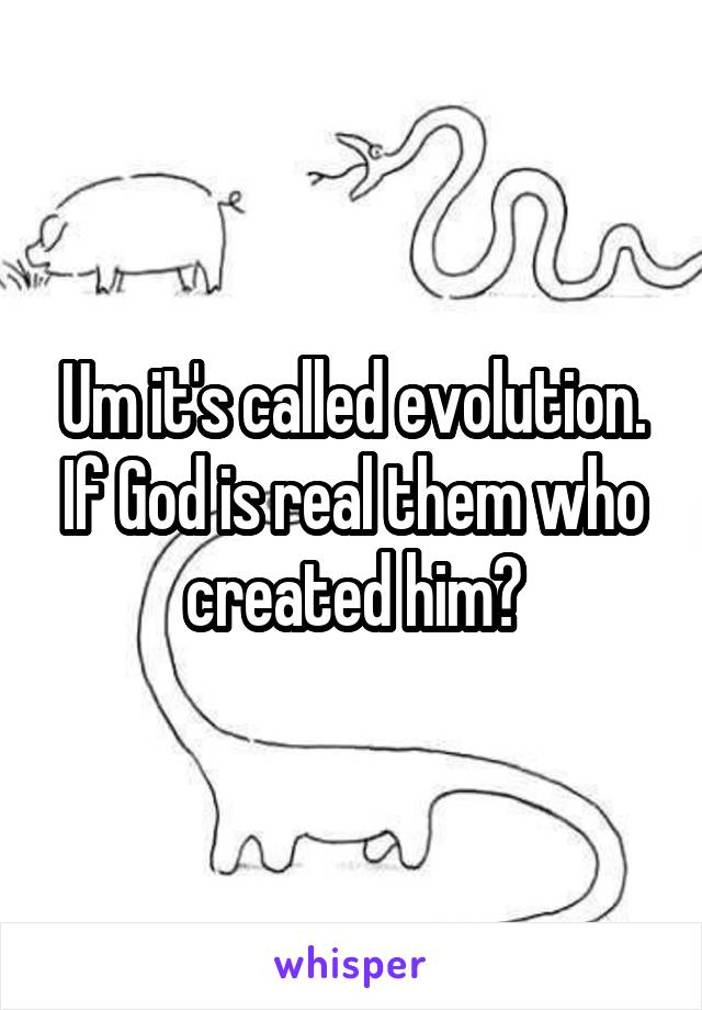 Um it's called evolution. If God is real them who created him?