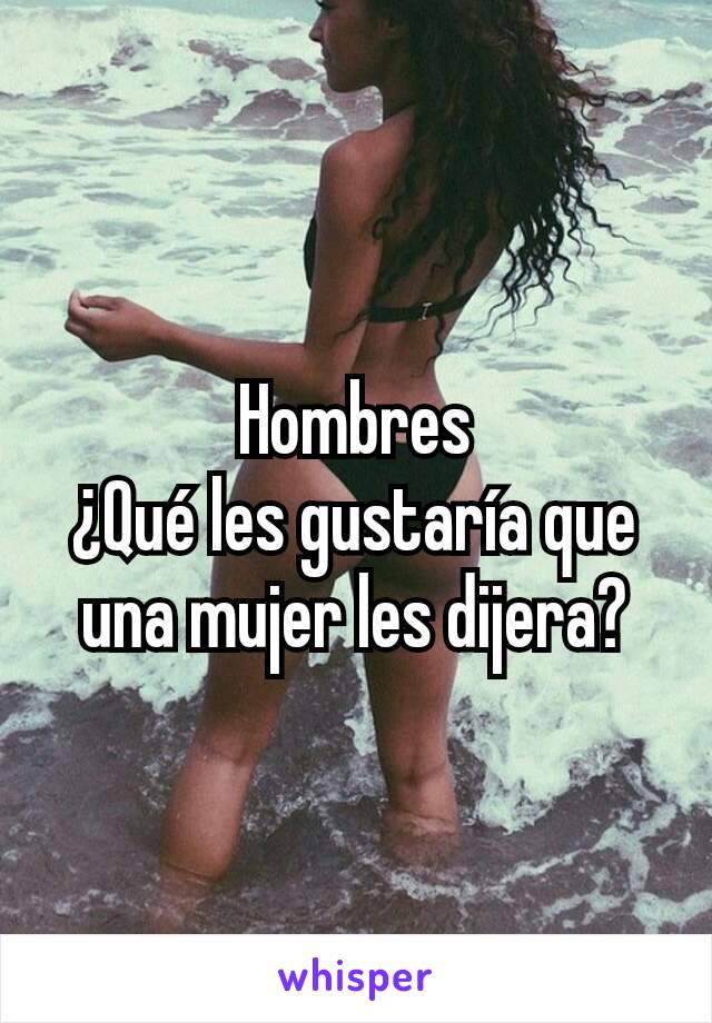 Hombres
¿Qué les gustaría que una mujer les dijera?