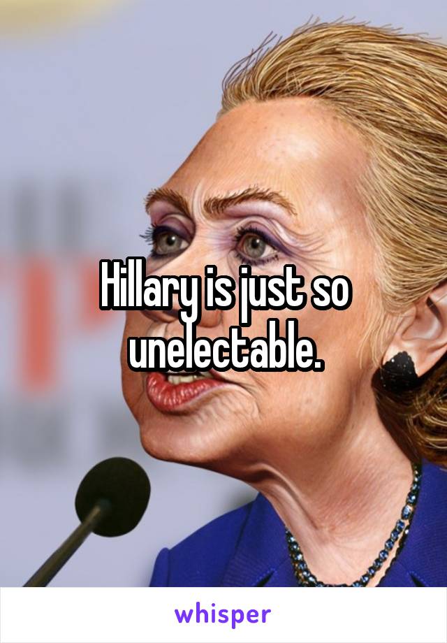 Hillary is just so unelectable.