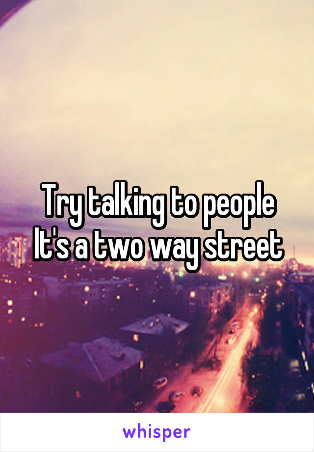 Try talking to people
It's a two way street