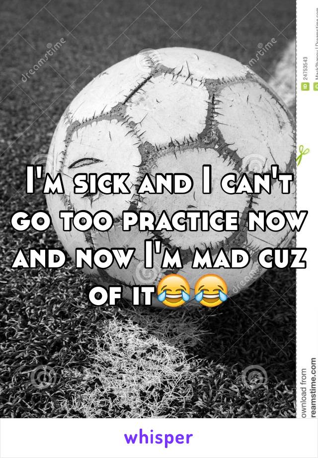 I'm sick and I can't go too practice now and now I'm mad cuz of it😂😂