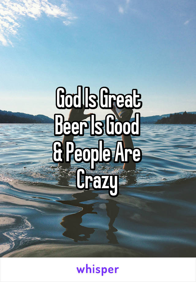 God Is Great
Beer Is Good 
& People Are 
Crazy 