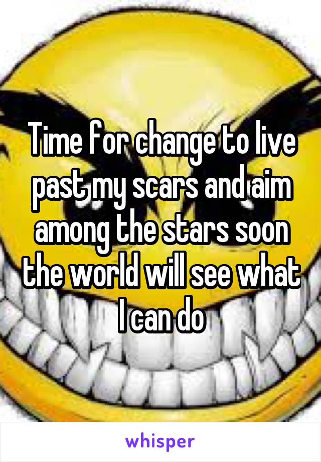 Time for change to live past my scars and aim among the stars soon the world will see what I can do