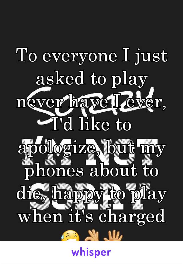 To everyone I just asked to play never have I ever, I'd like to apologize, but my phones about to die, happy to play when it's charged😅👌🖑