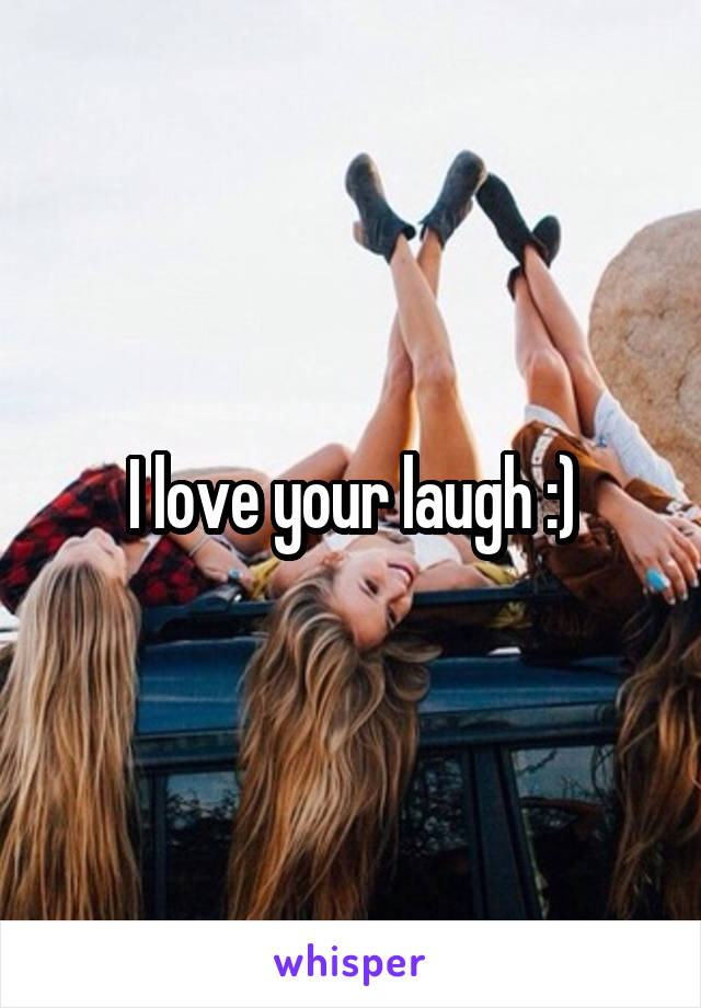 I love your laugh :)