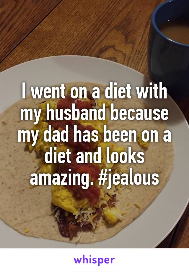 I went on a diet with my husband because my dad has been on a diet and looks amazing. #jealous