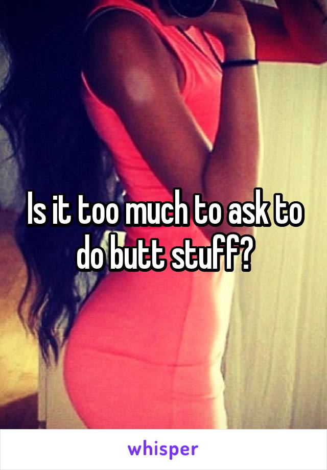 Is it too much to ask to do butt stuff?