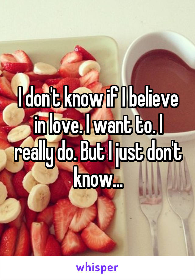 I don't know if I believe in love. I want to. I really do. But I just don't know...