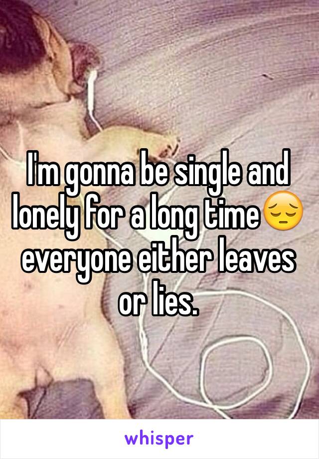 I'm gonna be single and lonely for a long time😔 everyone either leaves or lies. 