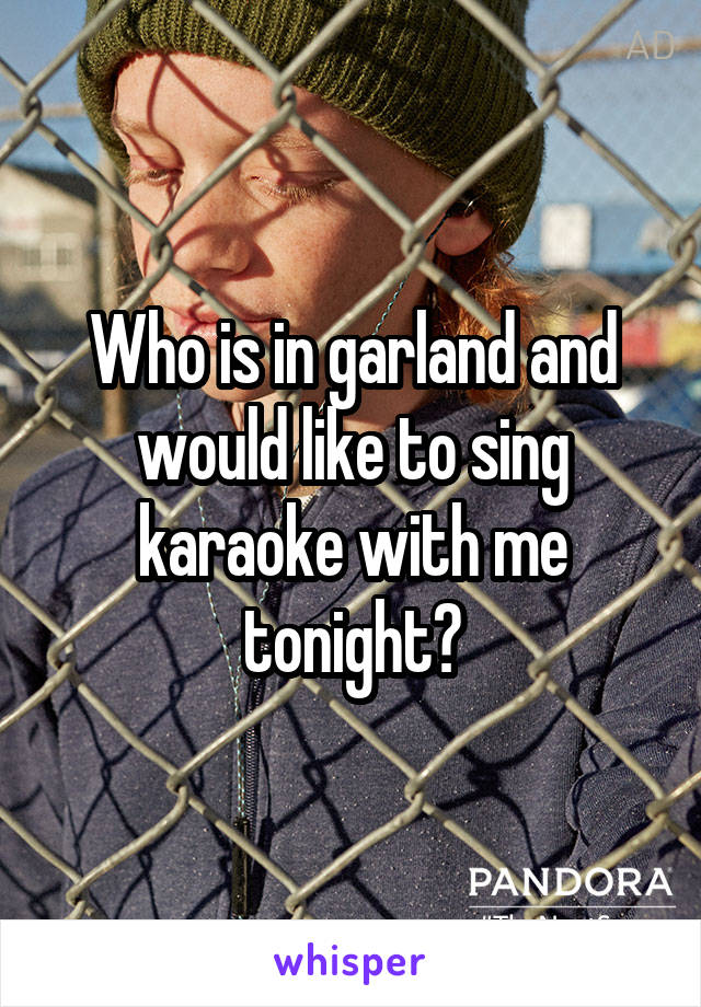 Who is in garland and would like to sing karaoke with me tonight?