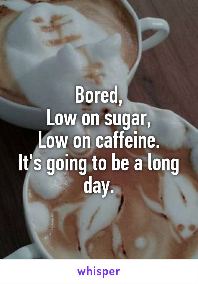 Bored,
Low on sugar,
Low on caffeine.
It's going to be a long day.