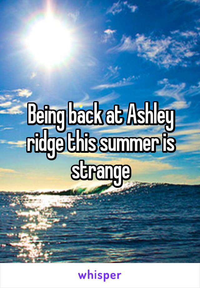 Being back at Ashley ridge this summer is strange