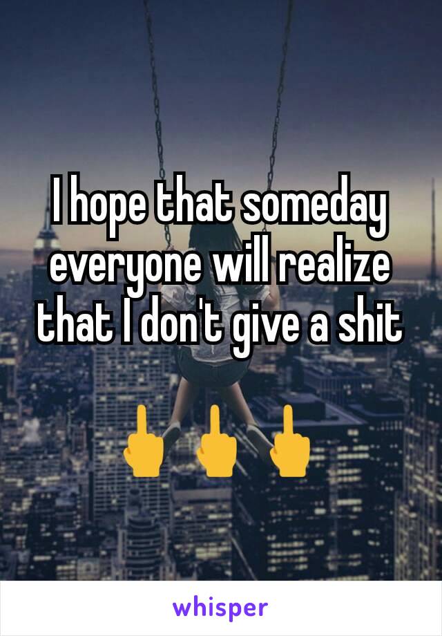 I hope that someday everyone will realize that I don't give a shit

🖕🖕🖕 