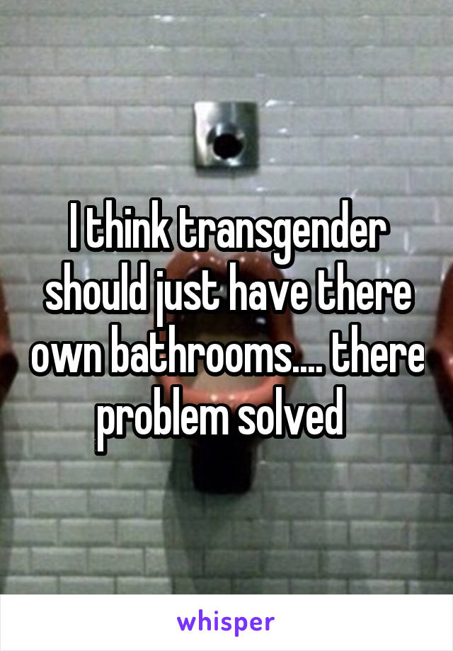 I think transgender should just have there own bathrooms.... there problem solved  