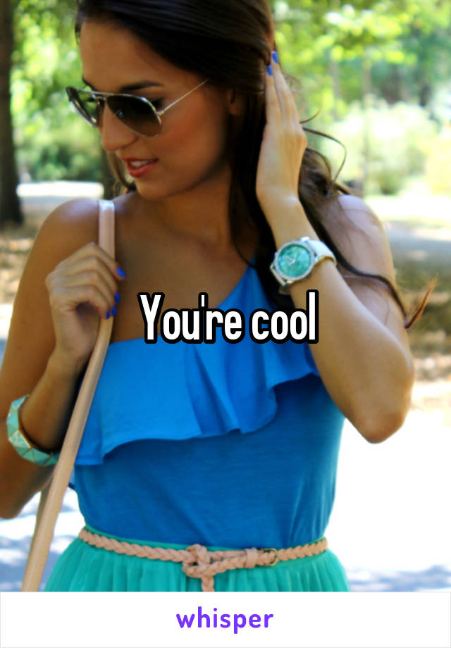 You're cool