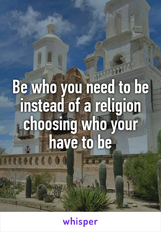 Be who you need to be instead of a religion choosing who your have to be