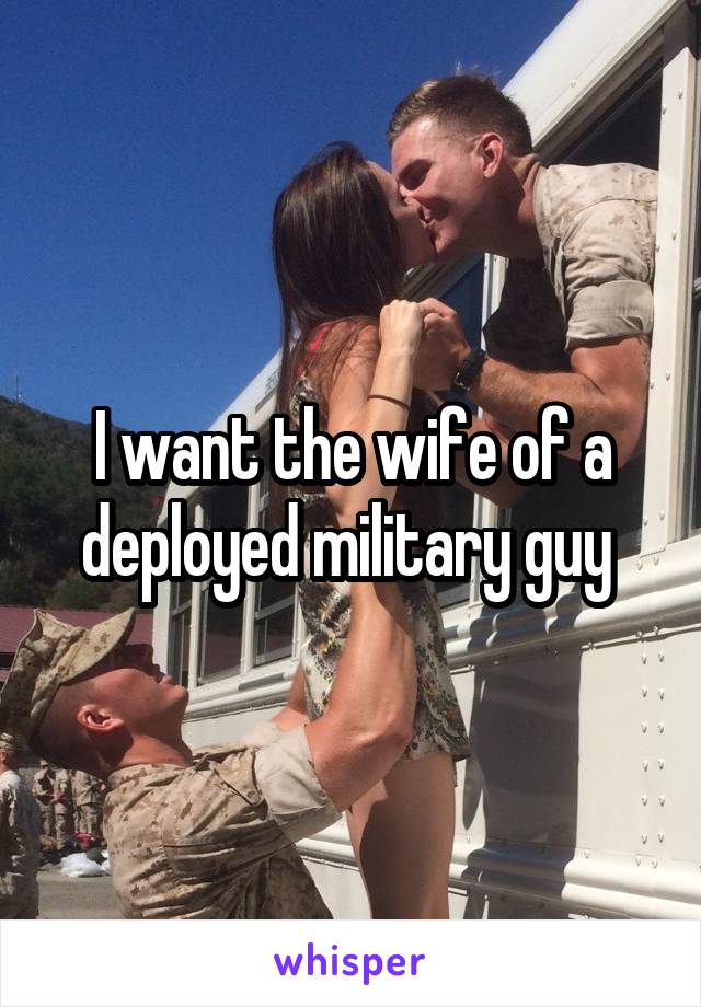 I want the wife of a deployed military guy 