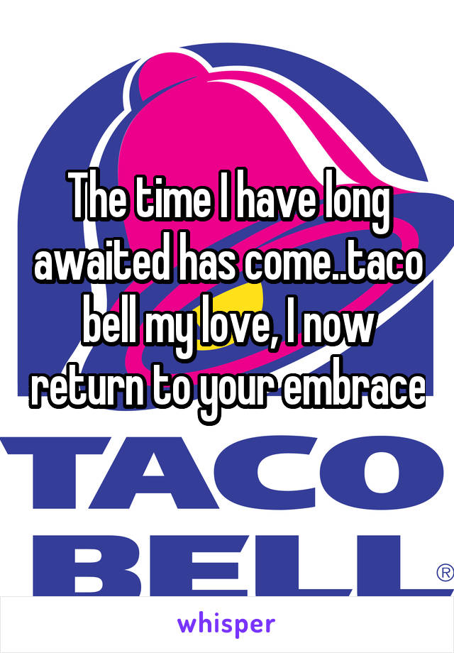 The time I have long awaited has come..taco bell my love, I now return to your embrace 