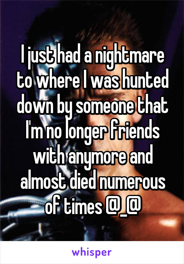 I just had a nightmare to where I was hunted down by someone that I'm no longer friends with anymore and almost died numerous of times @_@