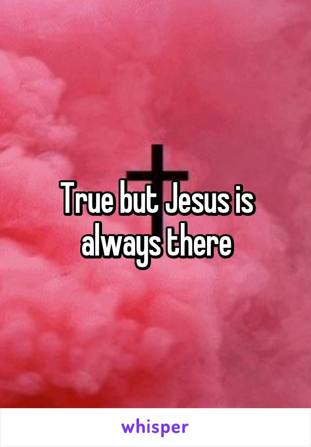 True but Jesus is always there