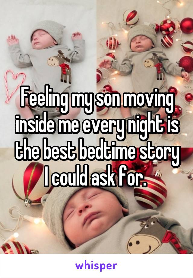 Feeling my son moving inside me every night is the best bedtime story I could ask for. 