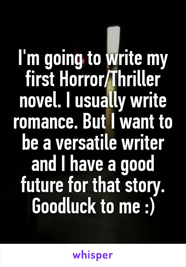 I'm going to write my first Horror/Thriller novel. I usually write romance. But I want to be a versatile writer and I have a good future for that story.
Goodluck to me :)