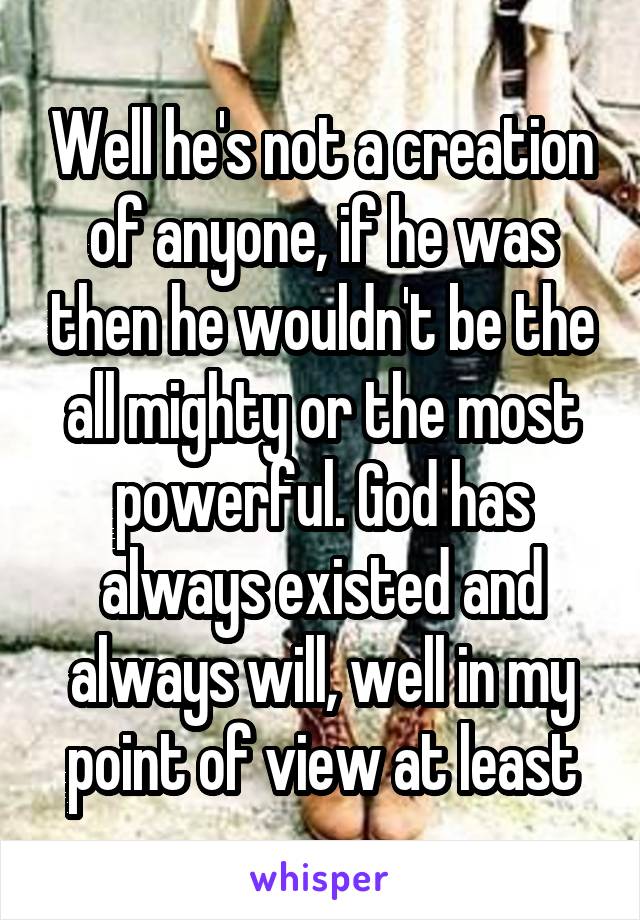 Well he's not a creation of anyone, if he was then he wouldn't be the all mighty or the most powerful. God has always existed and always will, well in my point of view at least