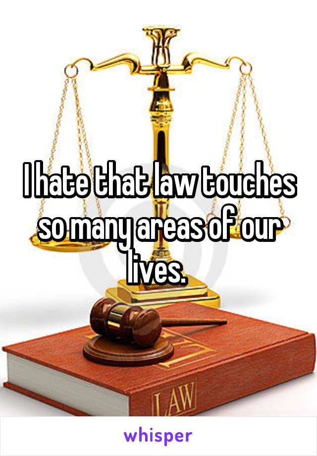 I hate that law touches so many areas of our lives. 