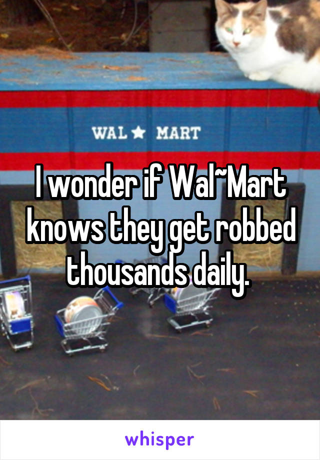 I wonder if Wal~Mart knows they get robbed thousands daily. 