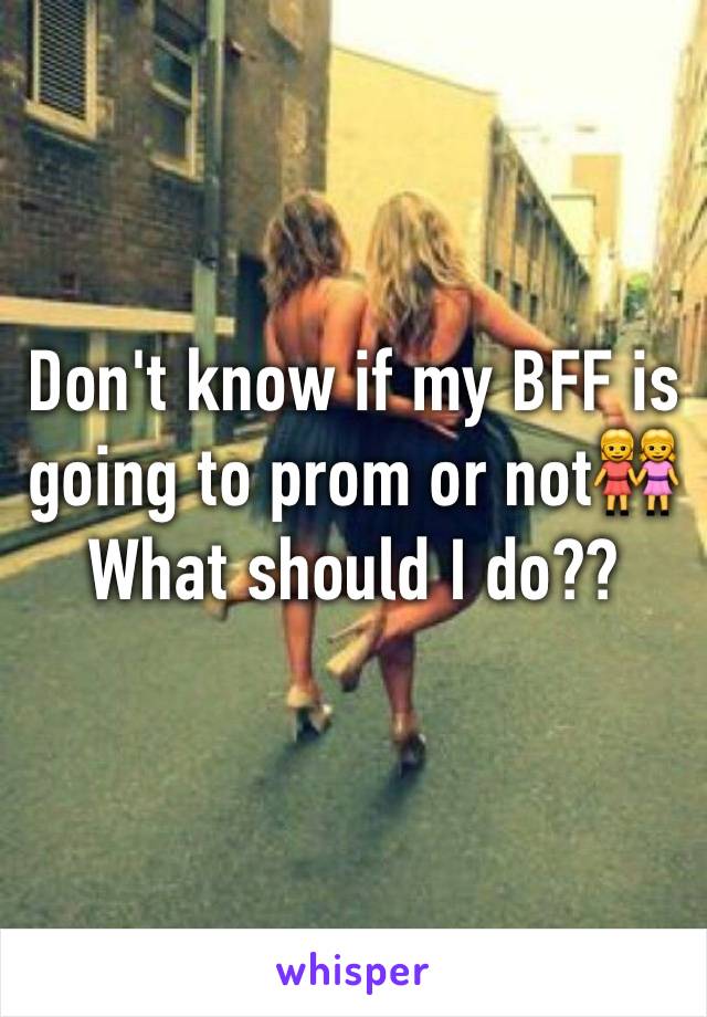 Don't know if my BFF is going to prom or not👭 What should I do??