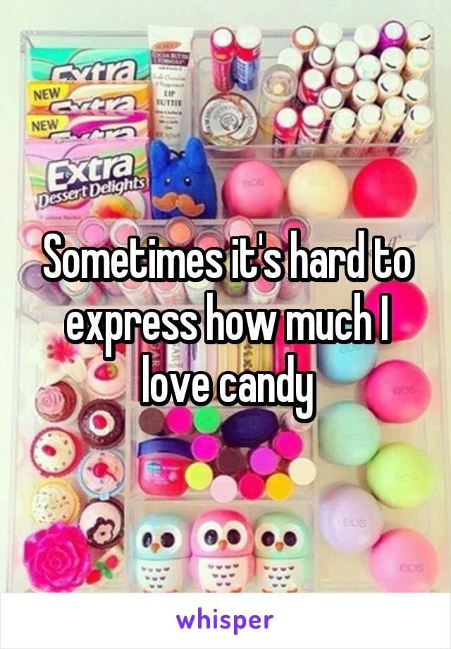 Sometimes it's hard to express how much I love candy