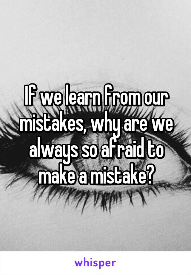 If we learn from our mistakes, why are we always so afraid to make a mistake?