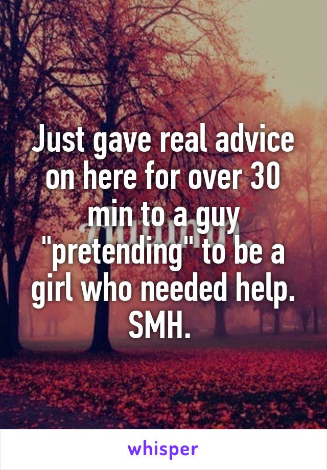 Just gave real advice on here for over 30 min to a guy "pretending" to be a girl who needed help. SMH. 