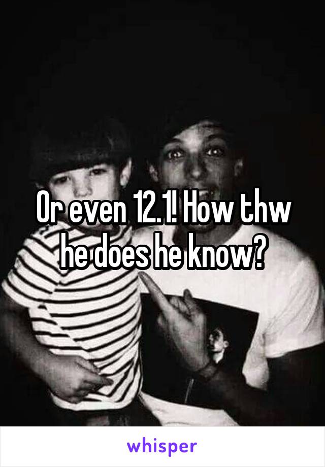 Or even 12.1! How thw he does he know?