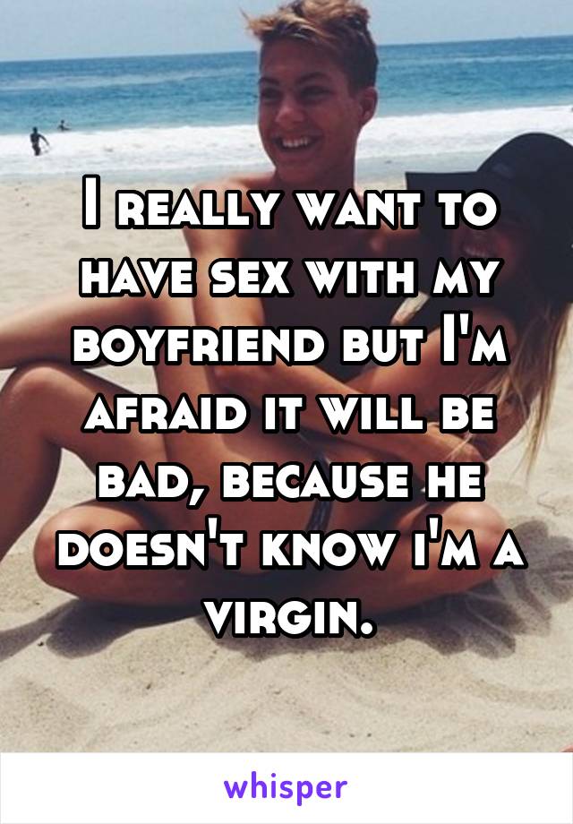 I really want to have sex with my boyfriend but I'm afraid it will be bad, because he doesn't know i'm a virgin.