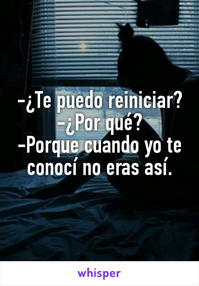 -¿Te puedo reiniciar?
-¿Por qué?
-Porque cuando yo te conocí no eras así.