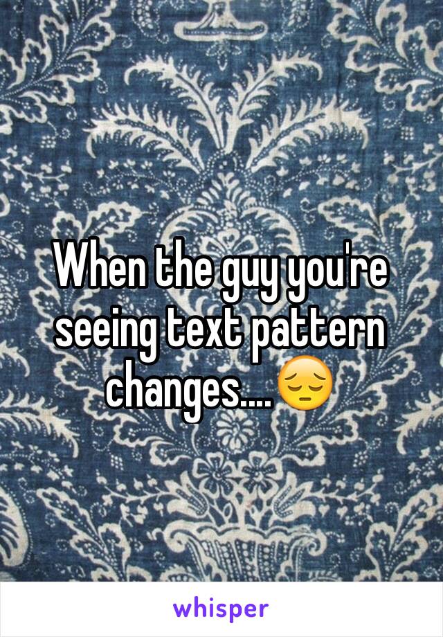 When the guy you're seeing text pattern changes....😔