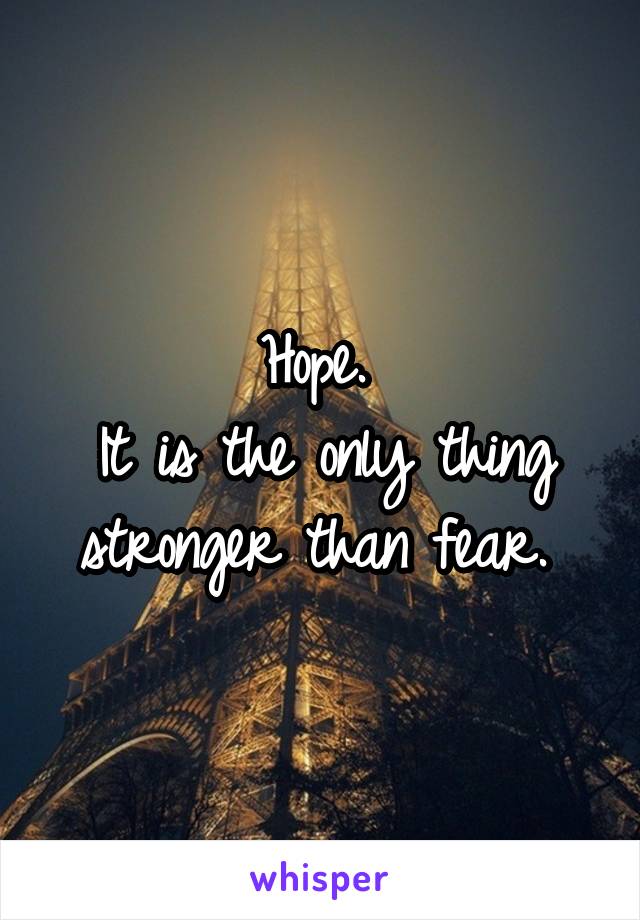 Hope. 
It is the only thing stronger than fear. 