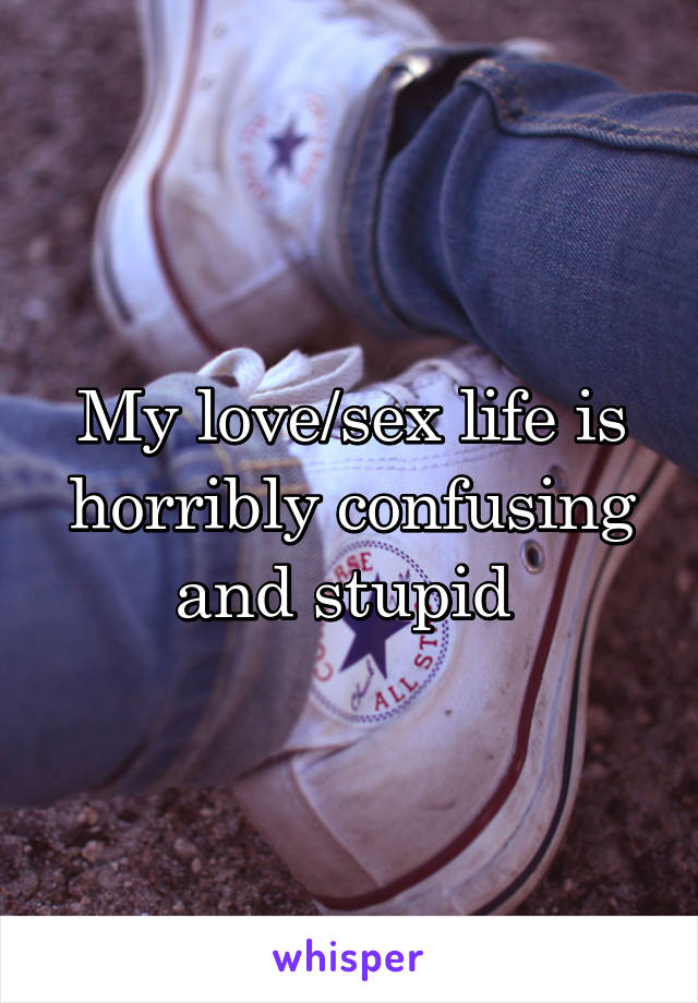 My love/sex life is horribly confusing and stupid 