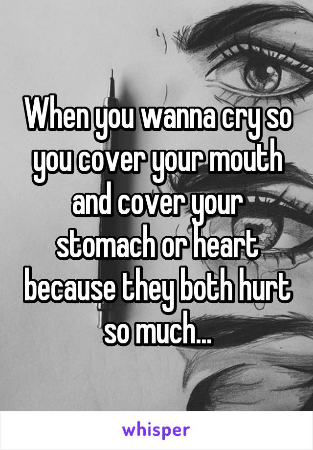 When you wanna cry so you cover your mouth and cover your stomach or heart because they both hurt so much...